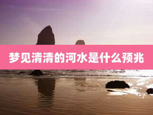 梦见清清的河水是什么预兆