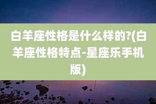 白羊座性格是什么样的?(白羊座性格特点-星座乐手机版)