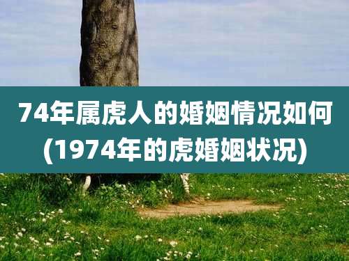 74年属虎人的婚姻情况如何(1974年的虎婚姻状况)