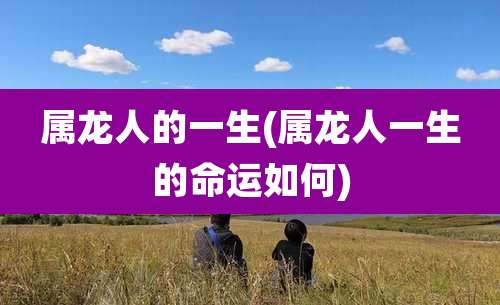 属龙人的一生(属龙人一生的命运如何)