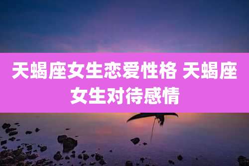 天蝎座女生恋爱性格 天蝎座女生对待感情
