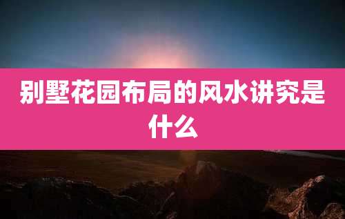 别墅花园布局的风水讲究是什么