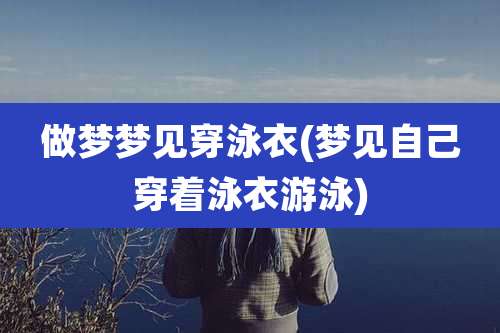 做梦梦见穿泳衣(梦见自己穿着泳衣游泳)