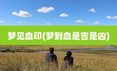 梦见血印(梦到血是吉是凶)