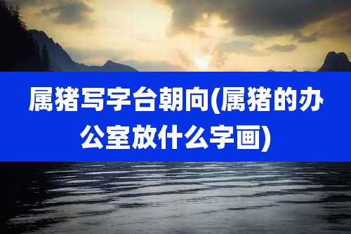 属猪写字台朝向(属猪的办公室放什么字画)