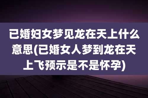 已婚妇女梦见龙在天上什么意思(已婚女人梦到龙在天上飞预示是不是怀孕)