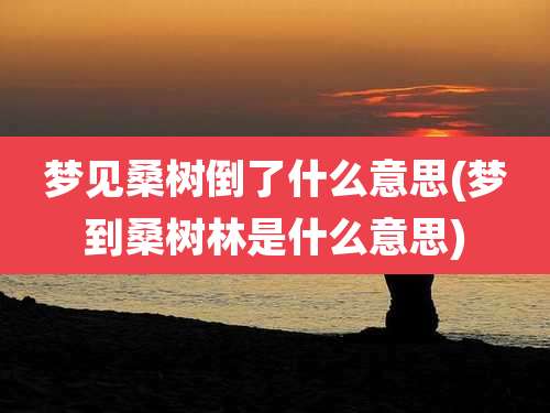 梦见桑树倒了什么意思(梦到桑树林是什么意思)