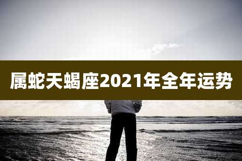 属蛇天蝎座2021年全年运势