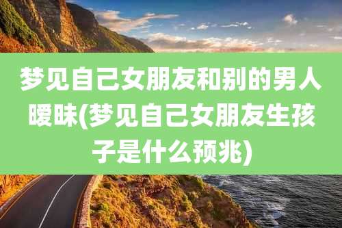 梦见自己女朋友和别的男人暧昧(梦见自己女朋友生孩子是什么预兆)