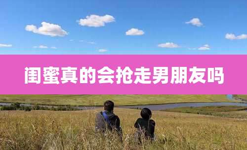 闺蜜真的会抢走男朋友吗