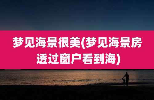 梦见海景很美(梦见海景房 透过窗户看到海)