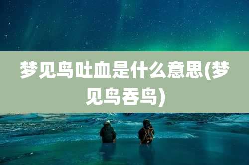 梦见鸟吐血是什么意思(梦见鸟吞鸟)