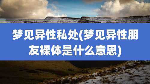 梦见异性私处(梦见异性朋友裸体是什么意思)