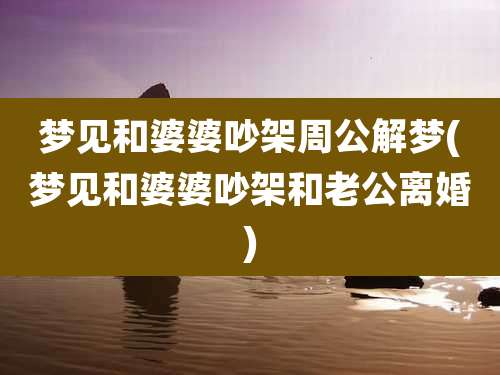 梦见和婆婆吵架周公解梦(梦见和婆婆吵架和老公离婚)