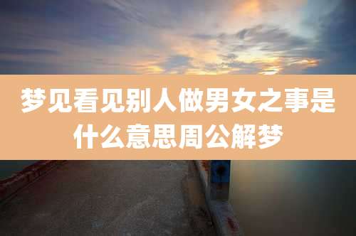 梦见看见别人做男女之事是什么意思周公解梦