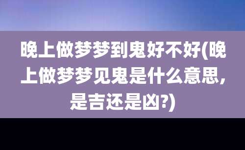 晚上做梦梦到鬼好不好(晚上做梦梦见鬼是什么意思,是吉还是凶?)