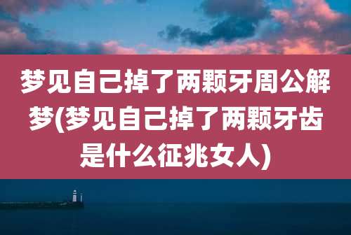 梦见自己掉了两颗牙周公解梦(梦见自己掉了两颗牙齿是什么征兆女人)