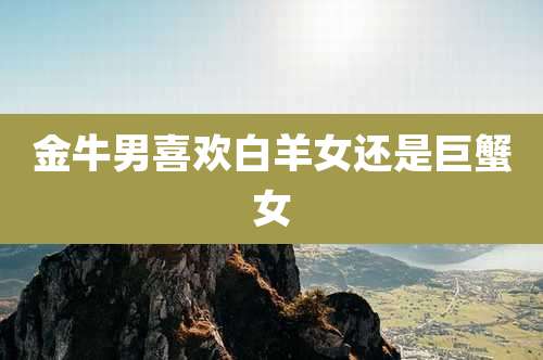 金牛男喜欢白羊女还是巨蟹女