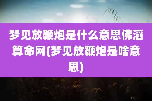 梦见放鞭炮是什么意思佛滔算命网(梦见放鞭炮是啥意思)