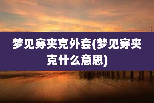 梦见穿夹克外套(梦见穿夹克什么意思)
