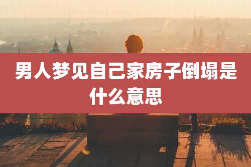 男人梦见自己家房子倒塌是什么意思