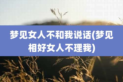 梦见女人不和我说话(梦见相好女人不理我)