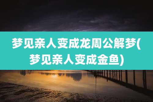 梦见亲人变成龙周公解梦(梦见亲人变成金鱼)