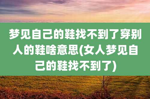 梦见自己的鞋找不到了穿别人的鞋啥意思(女人梦见自己的鞋找不到了)