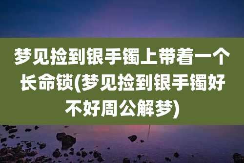 梦见捡到银手镯上带着一个长命锁(梦见捡到银手镯好不好周公解梦)