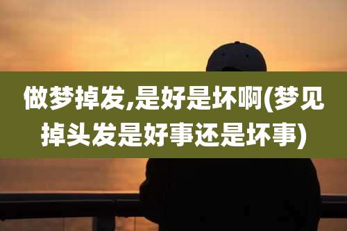 做梦掉发,是好是坏啊(梦见掉头发是好事还是坏事)