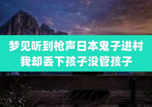 梦见听到枪声日本鬼子进村我却丢下孩子没管孩子