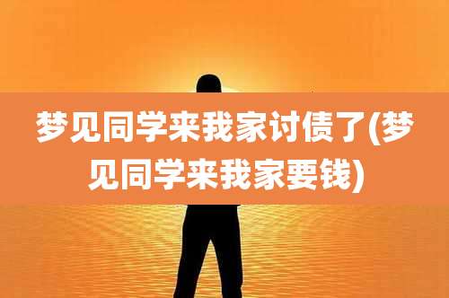 梦见同学来我家讨债了(梦见同学来我家要钱)
