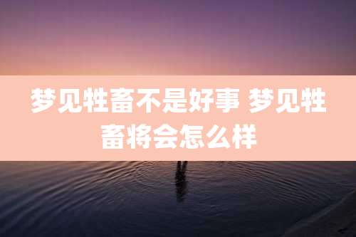 梦见牲畜不是好事 梦见牲畜将会怎么样