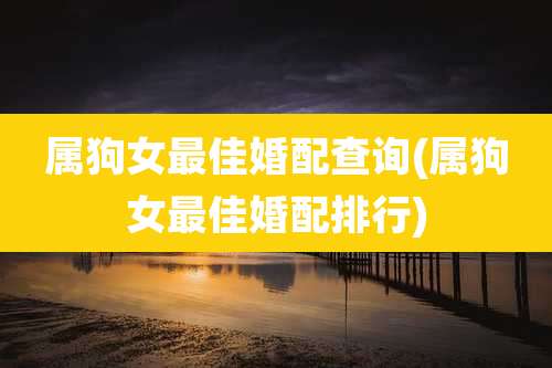 属狗女最佳婚配查询(属狗女最佳婚配排行)