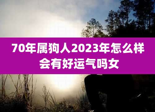 70年属狗人2023年怎么样 会有好运气吗女