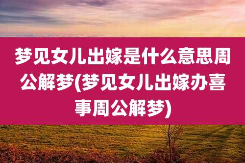 梦见女儿出嫁是什么意思周公解梦(梦见女儿出嫁办喜事周公解梦)
