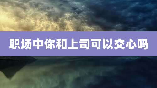 职场中你和上司可以交心吗