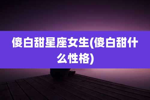 傻白甜星座女生(傻白甜什么性格)