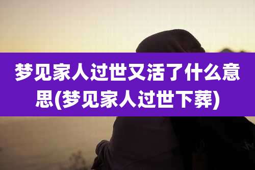 梦见家人过世又活了什么意思(梦见家人过世下葬)