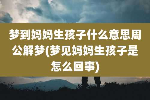 梦到妈妈生孩子什么意思周公解梦(梦见妈妈生孩子是怎么回事)