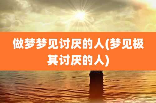 做梦梦见讨厌的人(梦见极其讨厌的人)