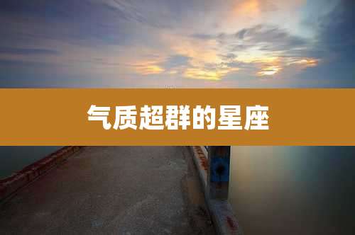 气质超群的星座