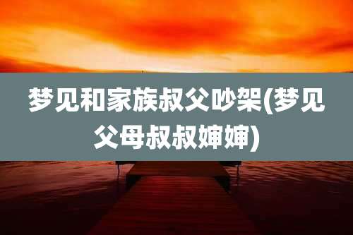 梦见和家族叔父吵架(梦见父母叔叔婶婶)