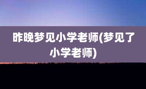 昨晚梦见小学老师(梦见了小学老师)