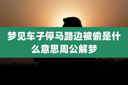梦见车子停马路边被偷是什么意思周公解梦