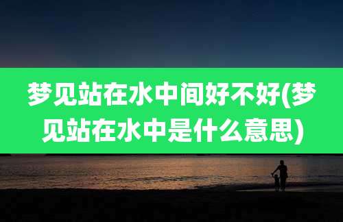 梦见站在水中间好不好(梦见站在水中是什么意思)