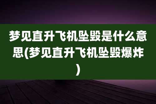 梦见直升飞机坠毁是什么意思(梦见直升飞机坠毁爆炸)