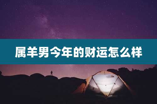 属羊男今年的财运怎么样
