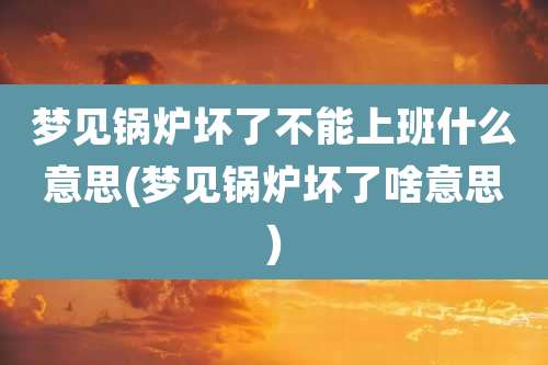 梦见锅炉坏了不能上班什么意思(梦见锅炉坏了啥意思)