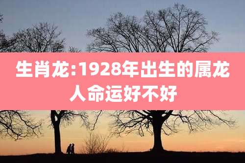 生肖龙:1928年出生的属龙人命运好不好